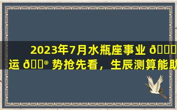 2023年7月水瓶座事业 🐎 运 💮 势抢先看，生辰测算能助你成功逆袭